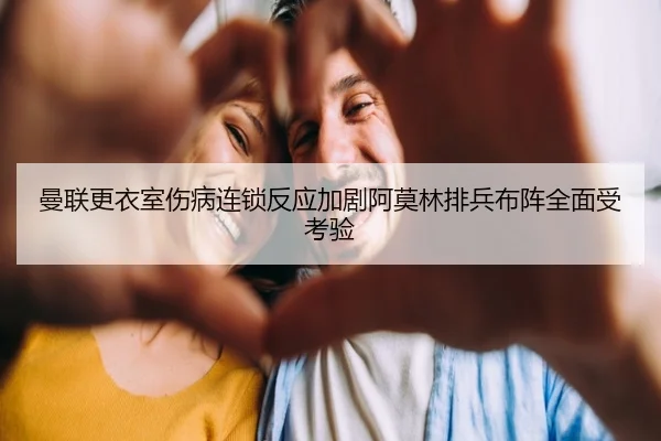 曼联更衣室伤病连锁反应加剧阿莫林排兵布阵全面受考验