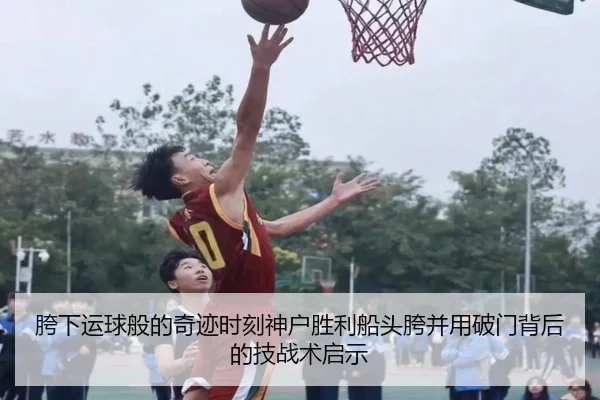 胯下运球般的奇迹时刻神户胜利船头胯并用破门背后的技战术启示