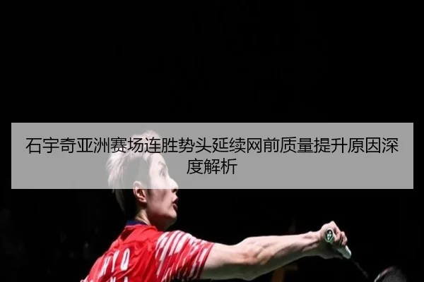 石宇奇亚洲赛场连胜势头延续网前质量提升原因深度解析
